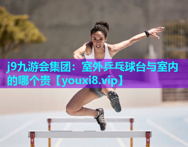 j9九游会集团：室外乒乓球台与室内的哪个贵