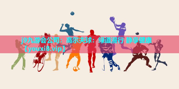 j9九游会公司：高尔夫球：绿道漫行 静享健康