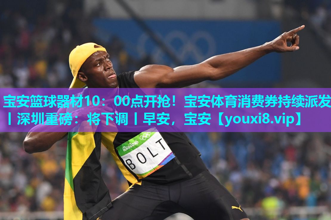 宝安篮球器材10：00点开抢！宝安体育消费券持续派发丨深圳重磅：将下调丨早安，宝安