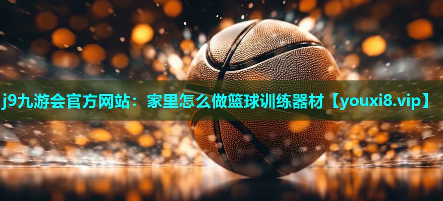j9九游会官方网站：家里怎么做篮球训练器材