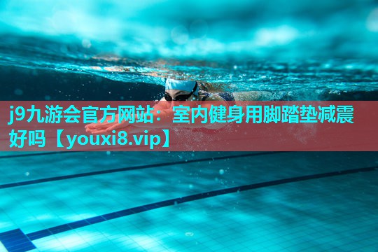 j9九游会官方网站：室内健身用脚踏垫减震好吗