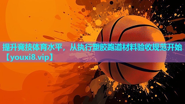 提升竞技体育水平，从执行塑胶跑道材料验收规范开始
