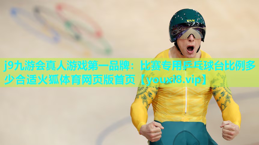 j9九游会真人游戏第一品牌：比赛专用乒乓球台比例多少合适火狐体育网页版首页