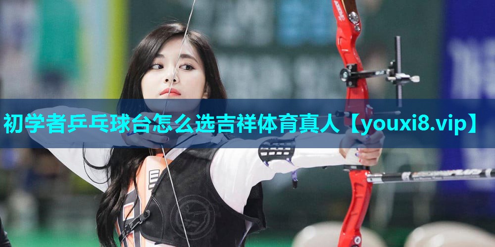 初学者乒乓球台怎么选吉祥体育真人
