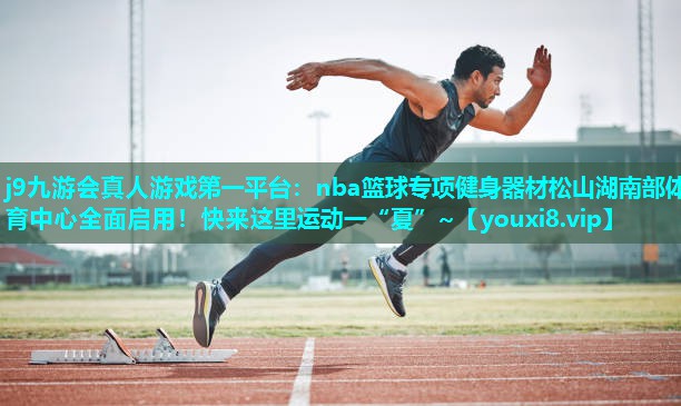 j9九游会真人游戏第一平台：nba篮球专项健身器材松山湖南部体育中心全面启用！快来这里运动一“夏”~