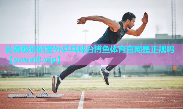 比赛级别的室外乒乓球台博鱼体育官网是正规吗