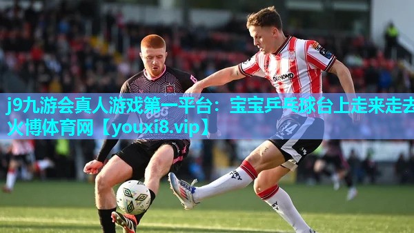 j9九游会真人游戏第一平台：宝宝乒乓球台上走来走去火博体育网