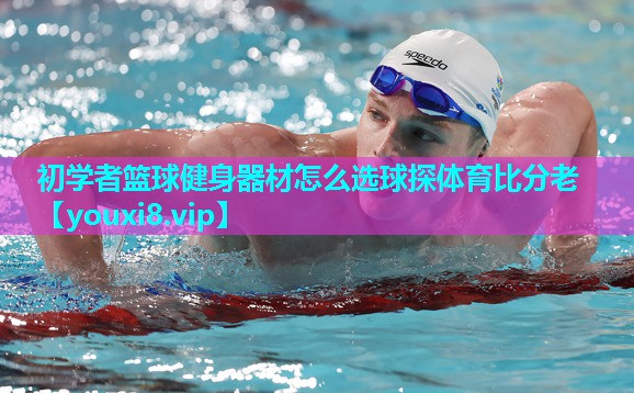 初学者篮球健身器材怎么选球探体育比分老