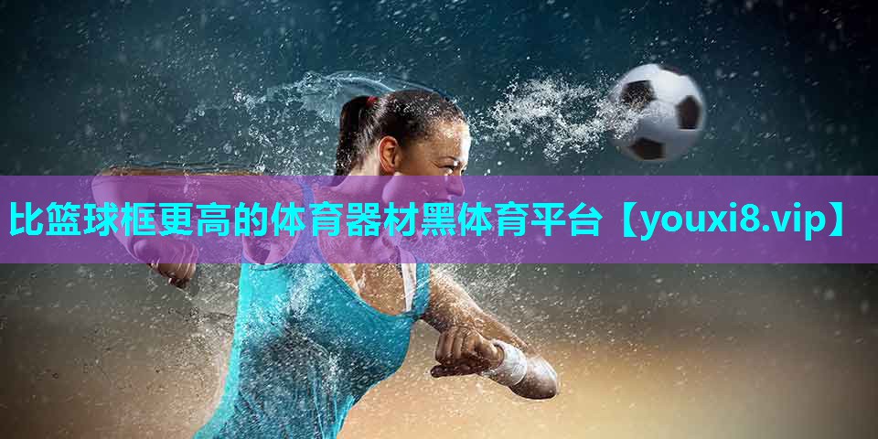 比篮球框更高的体育器材黑体育平台