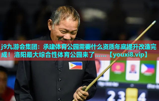 j9九游会集团：承建体育公园需要什么资质年底提升改造完成！洛阳最大综合性体育公园来了……