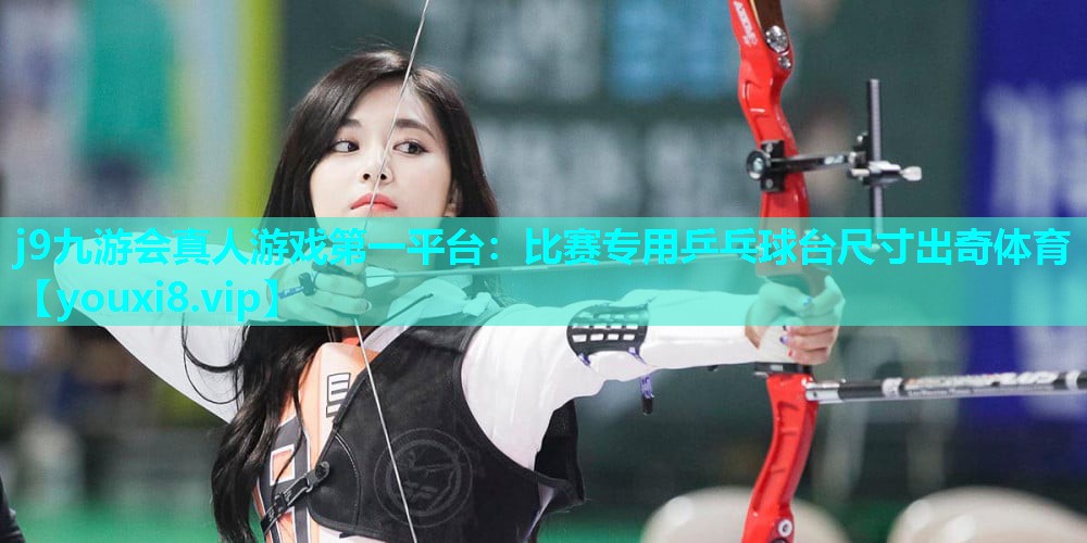 j9九游会真人游戏第一平台：比赛专用乒乓球台尺寸出奇体育