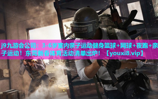 j9九游会公司：3-6岁室内亲子运动健身篮球+网球+夜跑+亲子运动！东莞新春体育活动清单出炉！