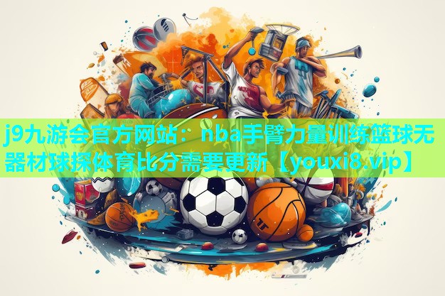 j9九游会官方网站：nba手臂力量训练篮球无器材球探体育比分需要更新
