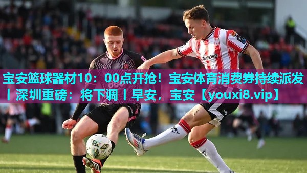 宝安篮球器材10：00点开抢！宝安体育消费券持续派发丨深圳重磅：将下调丨早安，宝安