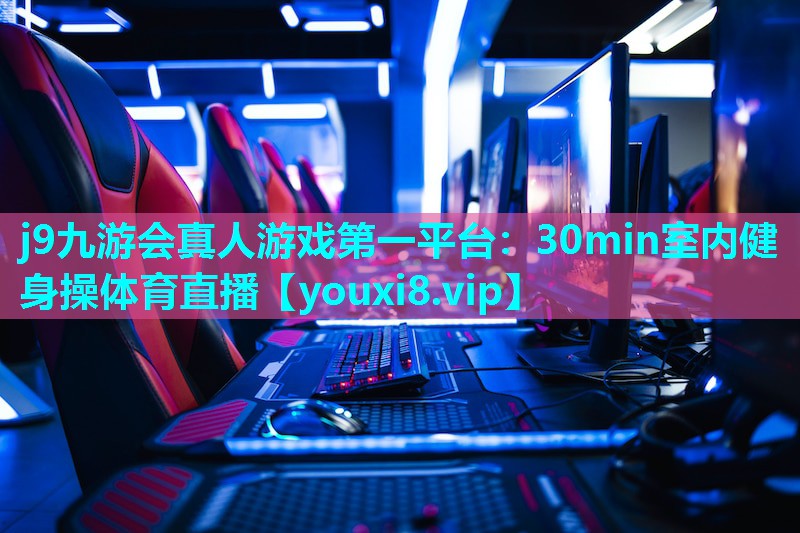 j9九游会真人游戏第一平台：30min室内健身操体育直播