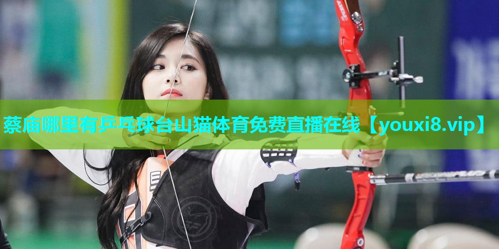 蔡庙哪里有乒乓球台山猫体育免费直播在线