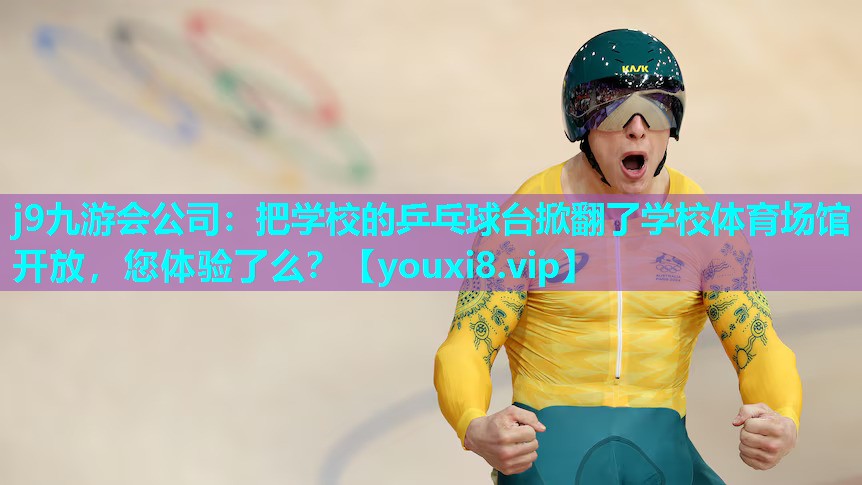j9九游会公司：把学校的乒乓球台掀翻了学校体育场馆开放，您体验了么？