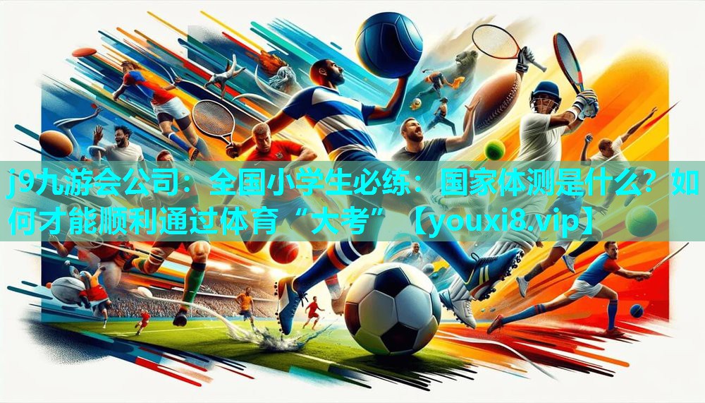 j9九游会公司：全国小学生必练：国家体测是什么？如何才能顺利通过体育“大考”