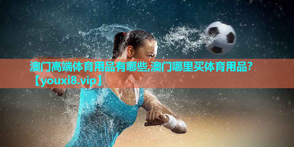 澳门高端体育用品有哪些,澳门哪里买体育用品？