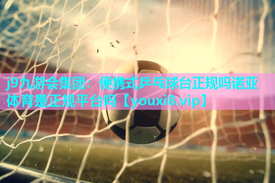 j9九游会集团：便携式乒乓球台正规吗诺亚体育是正规平台吗