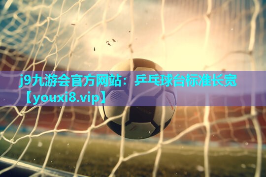 j9九游会官方网站：乒乓球台标准长宽