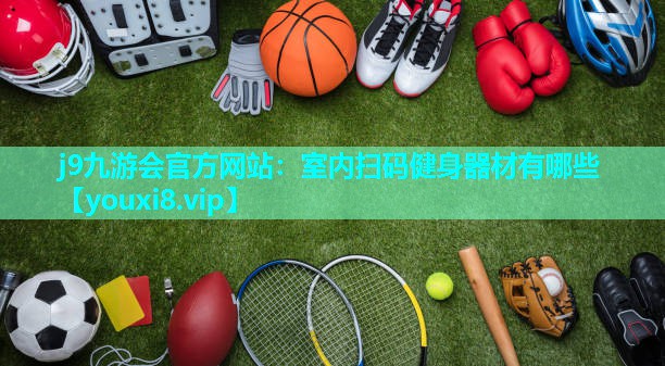 j9九游会官方网站：室内扫码健身器材有哪些