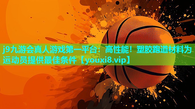 j9九游会真人游戏第一平台：高性能！塑胶跑道材料为运动员提供最佳条件